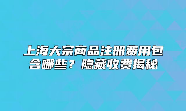 上海大宗商品注册费用包含哪些？隐藏收费揭秘