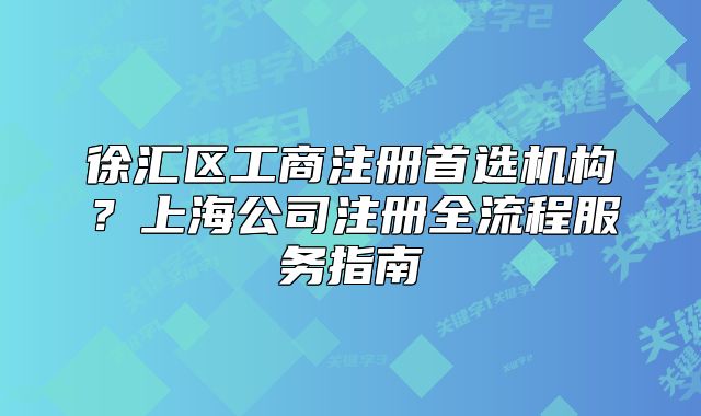 徐汇区工商注册首选机构?上海公司注册全流程服务指南