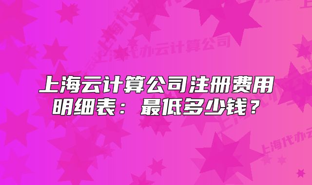 上海云计算公司注册费用明细表:最低多少钱?