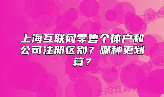 上海互联网零售个体户和公司注册区别？哪种更划算？