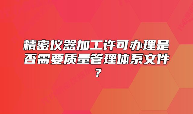 精密仪器加工许可办理是否需要质量管理体系文件?