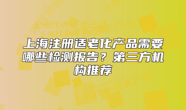 上海注册适老化产品需要哪些检测报告?第三方机构推荐