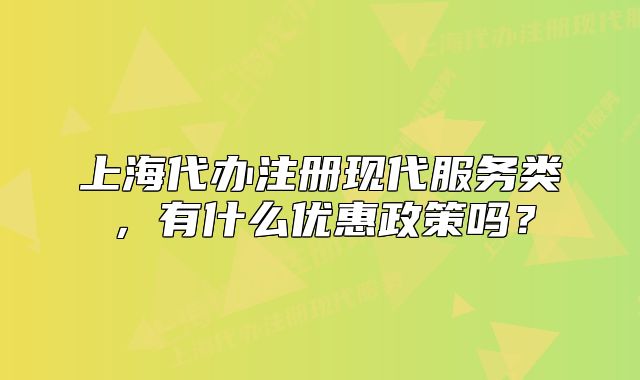 上海代办注册现代服务类,有什么优惠政策吗?