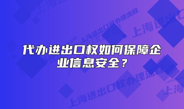代办进出口权如何保障企业信息安全?