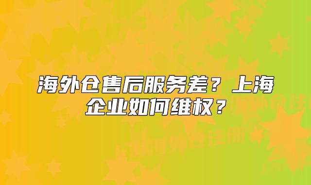 海外仓售后服务差?上海企业如何维权?