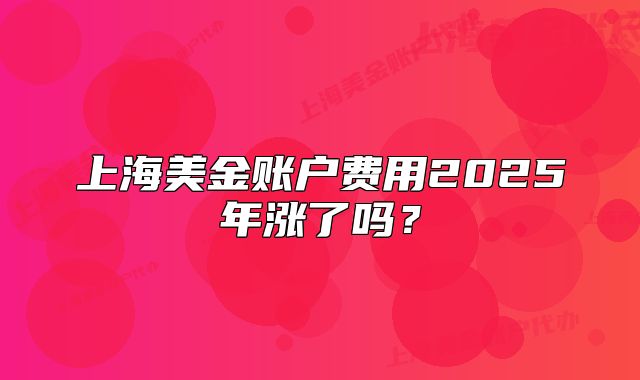 上海美金账户费用2025年涨了吗?
