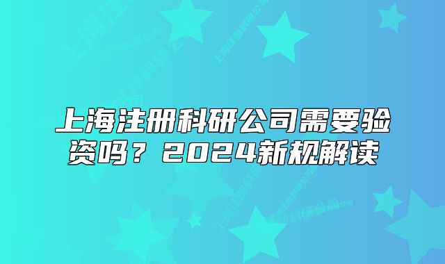 上海注册科研公司需要验资吗?2024新规解读