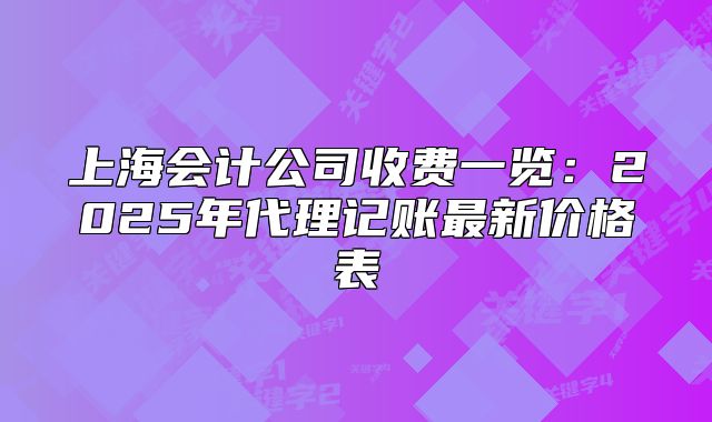 上海会计公司收费一览：2025年代理记账最新价格表