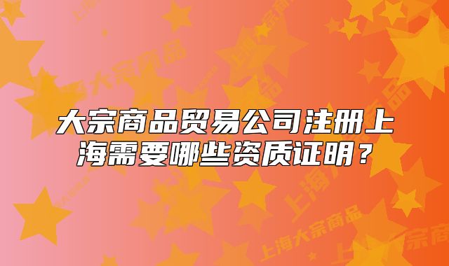 大宗商品贸易公司注册上海需要哪些资质证明?