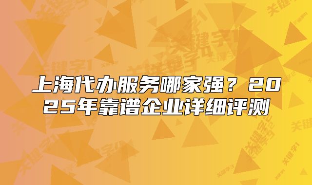 上海代办服务哪家强?2025年靠谱企业详细评测