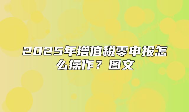 2025年增值税零申报怎么操作?图文