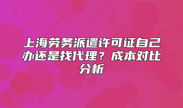 上海劳务派遣许可证自己办还是找代理?成本对比分析