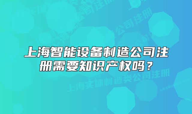 上海智能设备制造公司注册需要知识产权吗？