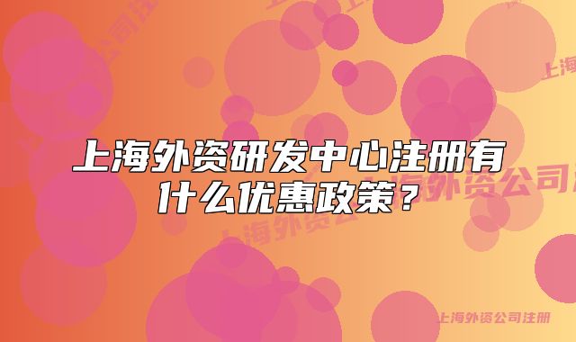 上海外资研发中心注册有什么优惠政策?