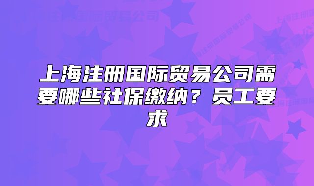 上海注册国际贸易公司需要哪些社保缴纳?员工要求