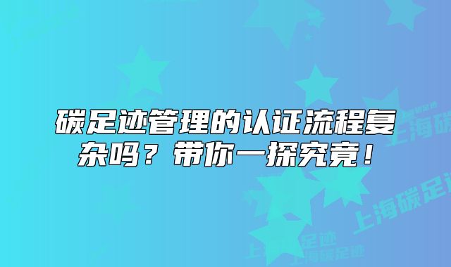 碳足迹管理的认证流程复杂吗?带你一探究竟!