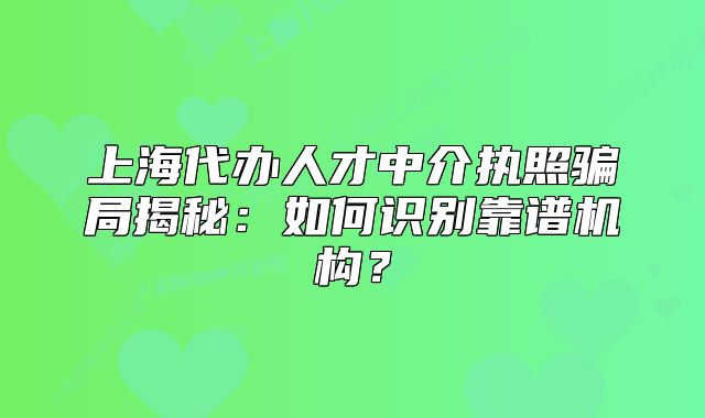 上海代办人才中介执照骗局揭秘：如何识别靠谱机构？