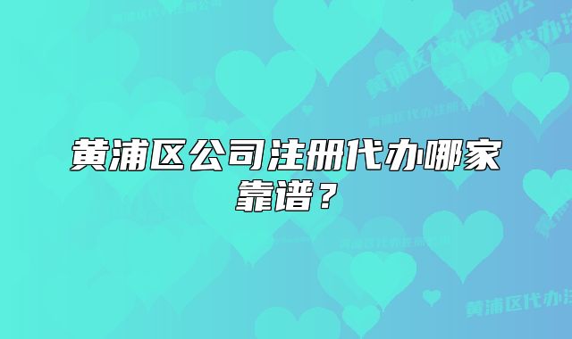 黄浦区公司注册代办哪家靠谱?