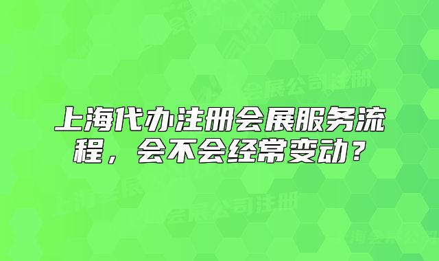 上海代办注册会展服务流程,会不会经常变动?