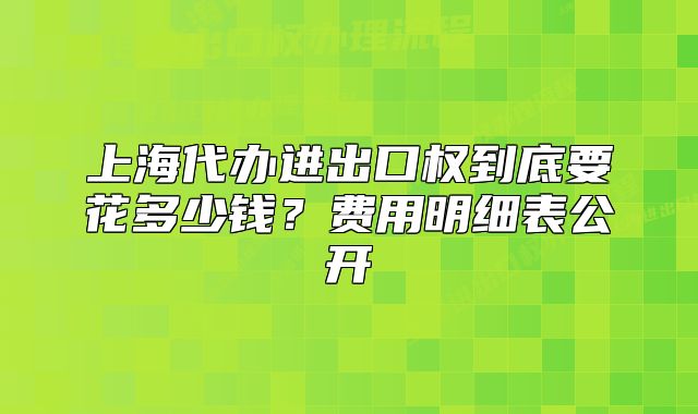 上海代办进出口权到底要花多少钱?费用明细表公开