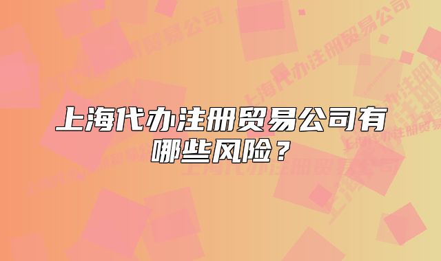 上海代办注册贸易公司有哪些风险？