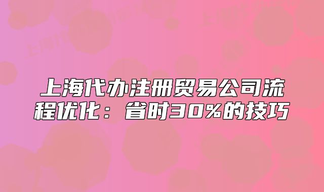 上海代办注册贸易公司流程优化：省时30%的技巧