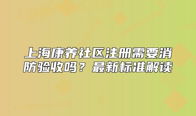 上海康养社区注册需要消防验收吗？最新标准解读