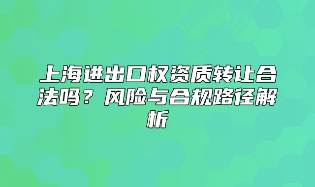上海进出口权资质转让合法吗?风险与合规路径解析