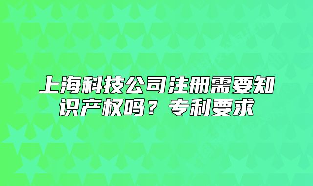 上海科技公司注册需要知识产权吗?专利要求