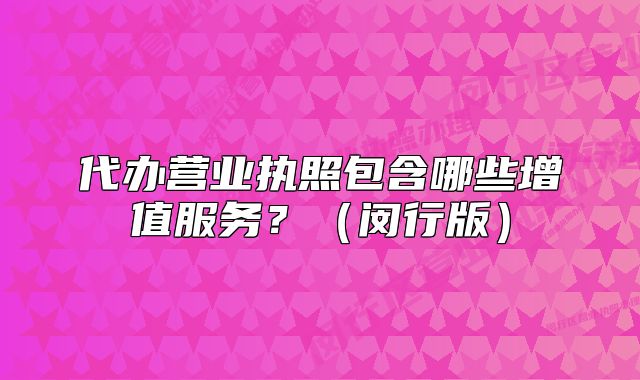 代办营业执照包含哪些增值服务?(闵行版)