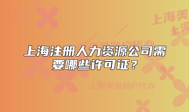 上海注册人力资源公司需要哪些许可证?