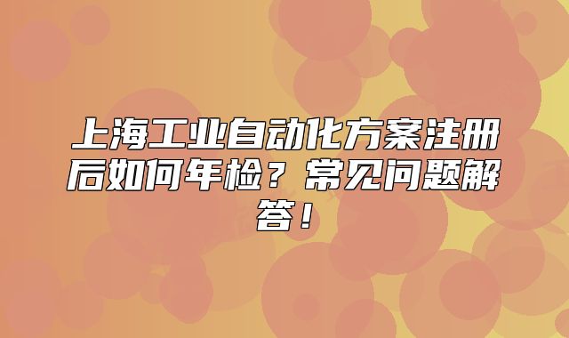 上海工业自动化方案注册后如何年检?常见问题解答!