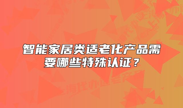 智能家居类适老化产品需要哪些特殊认证?
