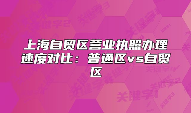 上海自贸区营业执照办理速度对比:普通区vs自贸区