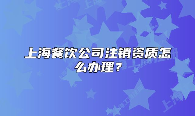 上海餐饮公司注销资质怎么办理?