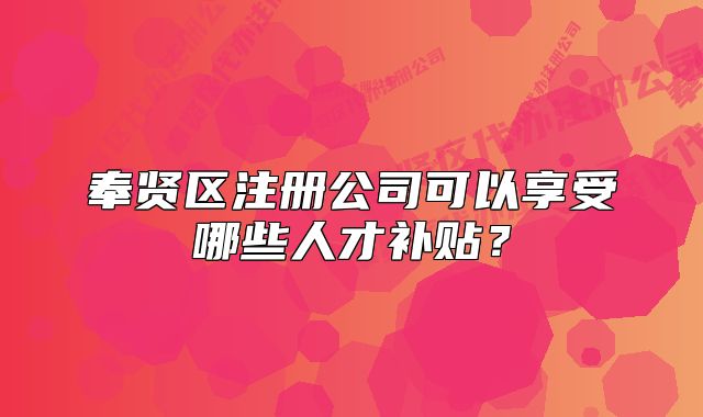 奉贤区注册公司可以享受哪些人才补贴？