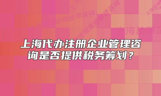 上海代办注册企业管理咨询是否提供税务筹划?