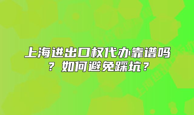 上海进出口权代办靠谱吗？如何避免踩坑？