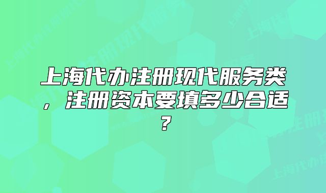 上海代办注册现代服务类，注册资本要填多少合适？