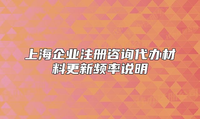 上海企业注册咨询代办材料更新频率说明