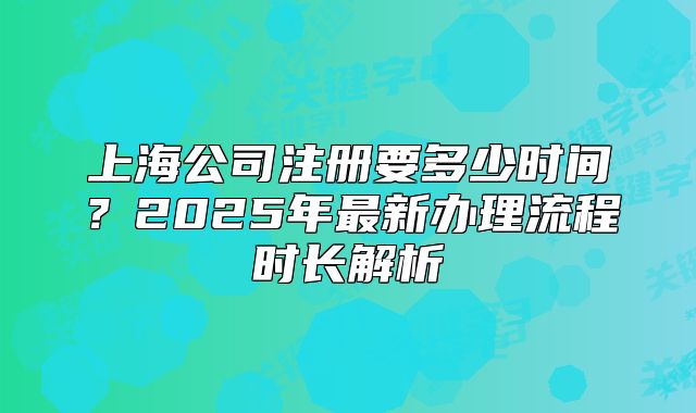 上海公司注册要多少时间?2025年最新办理流程时长解析