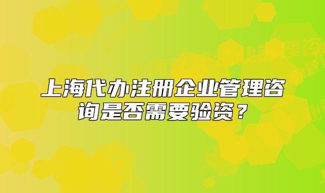 上海代办注册企业管理咨询是否需要验资？