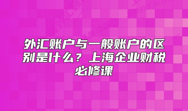 外汇账户与一般账户的区别是什么?上海企业财税必修课