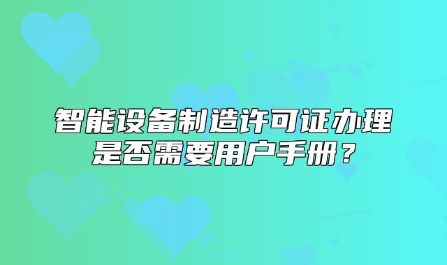 智能设备制造许可证办理是否需要用户手册?
