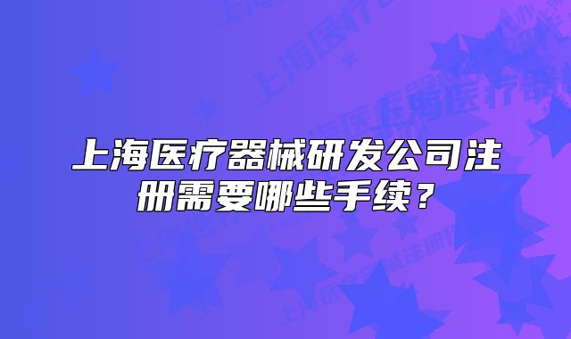 上海医疗器械研发公司注册需要哪些手续?