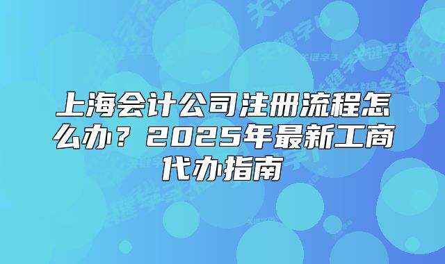 上海会计公司注册流程怎么办?2025年最新工商代办指南