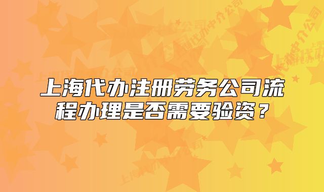 上海代办注册劳务公司流程办理是否需要验资？
