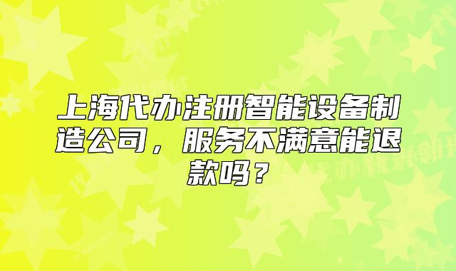 上海代办注册智能设备制造公司,服务不满意能退款吗?