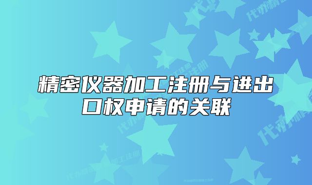 精密仪器加工注册与进出口权申请的关联