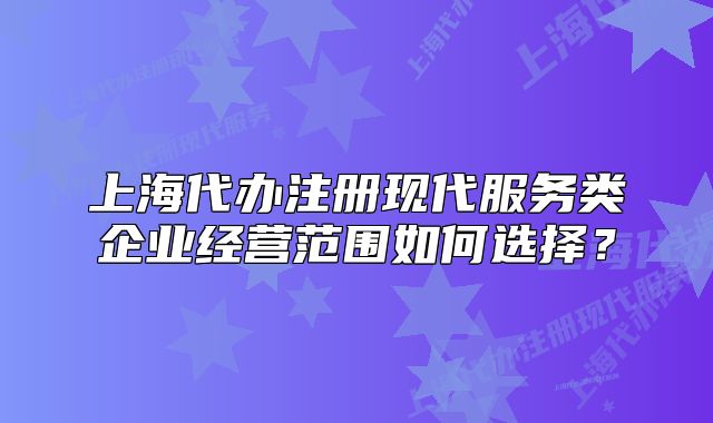 上海代办注册现代服务类企业经营范围如何选择？